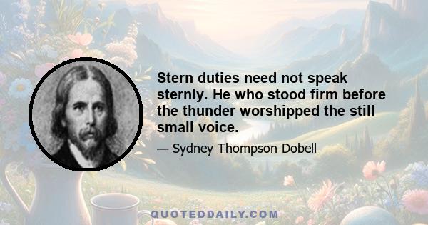 Stern duties need not speak sternly. He who stood firm before the thunder worshipped the still small voice.