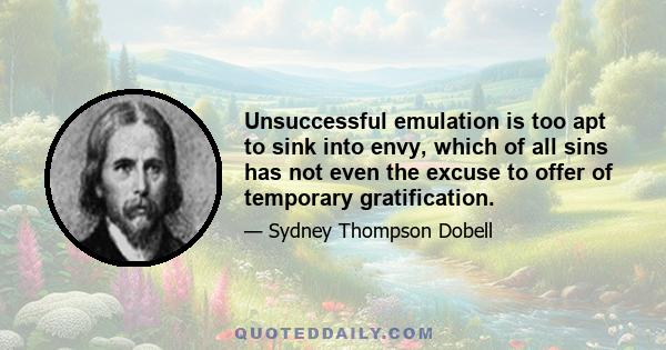 Unsuccessful emulation is too apt to sink into envy, which of all sins has not even the excuse to offer of temporary gratification.