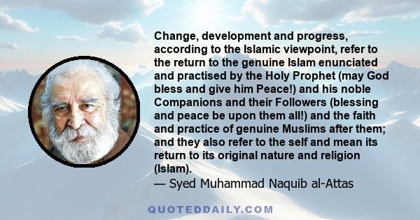 Change, development and progress, according to the Islamic viewpoint, refer to the return to the genuine Islam enunciated and practised by the Holy Prophet (may God bless and give him Peace!) and his noble Companions