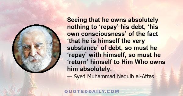 Seeing that he owns absolutely nothing to ‘repay’ his debt, ‘his own consciousness’ of the fact ‘that he is himself the very substance’ of debt, so must he ‘repay’ with himself, so must he ‘return’ himself to Him Who