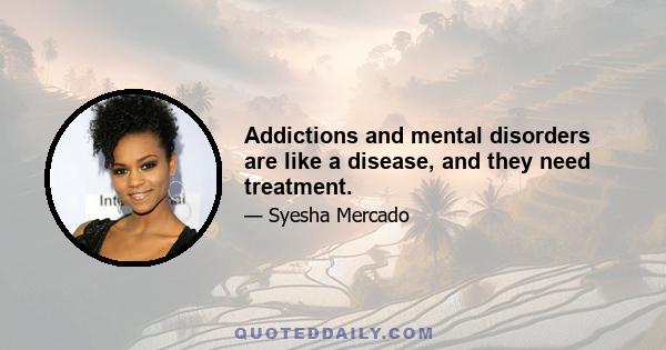 Addictions and mental disorders are like a disease, and they need treatment.