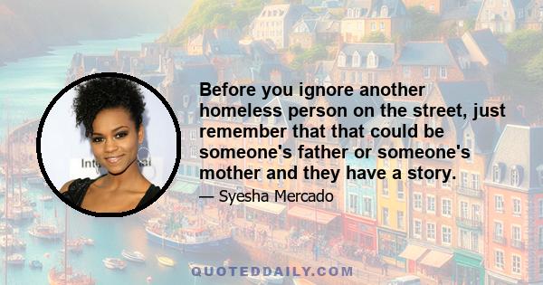 Before you ignore another homeless person on the street, just remember that that could be someone's father or someone's mother and they have a story.