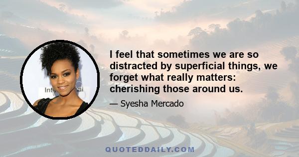 I feel that sometimes we are so distracted by superficial things, we forget what really matters: cherishing those around us.