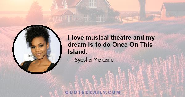 I love musical theatre and my dream is to do Once On This Island.