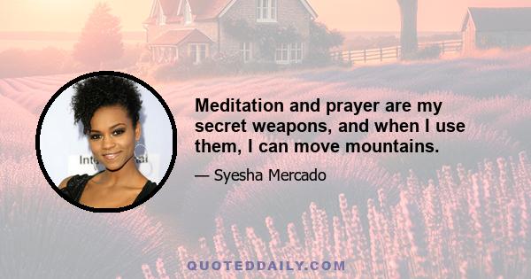 Meditation and prayer are my secret weapons, and when I use them, I can move mountains.