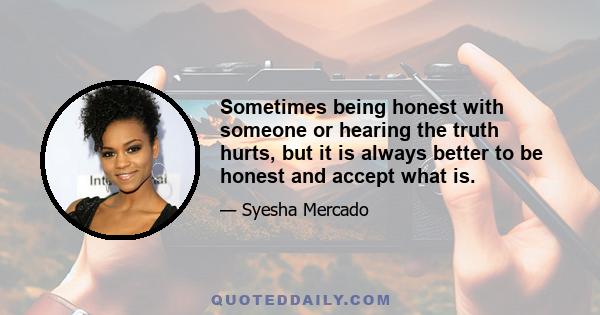 Sometimes being honest with someone or hearing the truth hurts, but it is always better to be honest and accept what is.