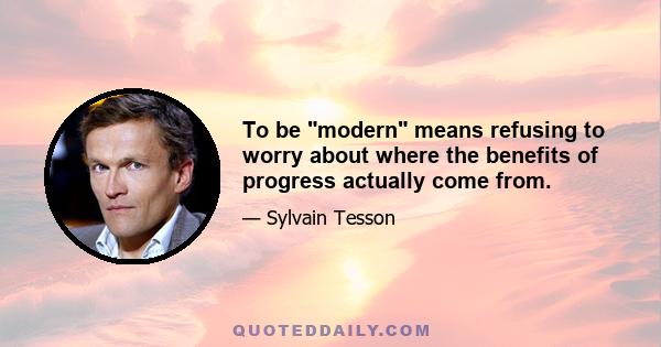 To be modern means refusing to worry about where the benefits of progress actually come from.