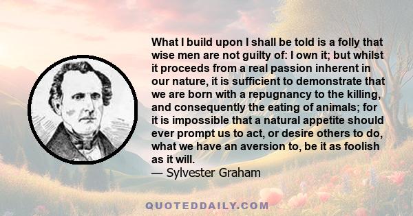 What I build upon I shall be told is a folly that wise men are not guilty of: I own it; but whilst it proceeds from a real passion inherent in our nature, it is sufficient to demonstrate that we are born with a