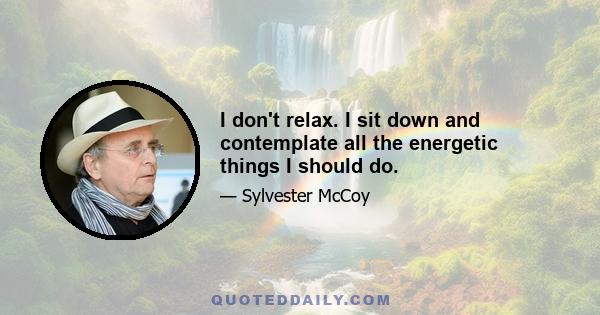 I don't relax. I sit down and contemplate all the energetic things I should do.