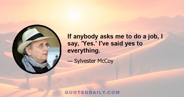 If anybody asks me to do a job, I say, 'Yes.' I've said yes to everything.