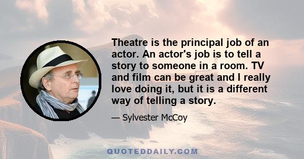 Theatre is the principal job of an actor. An actor's job is to tell a story to someone in a room. TV and film can be great and I really love doing it, but it is a different way of telling a story.