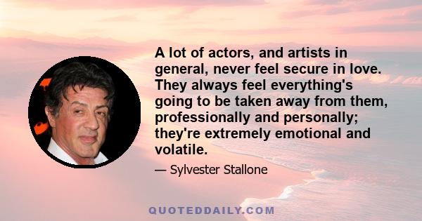 A lot of actors, and artists in general, never feel secure in love. They always feel everything's going to be taken away from them, professionally and personally; they're extremely emotional and volatile.