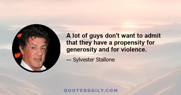 A lot of guys don't want to admit that they have a propensity for generosity and for violence.