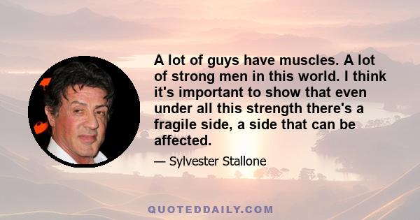 A lot of guys have muscles. A lot of strong men in this world. I think it's important to show that even under all this strength there's a fragile side, a side that can be affected.