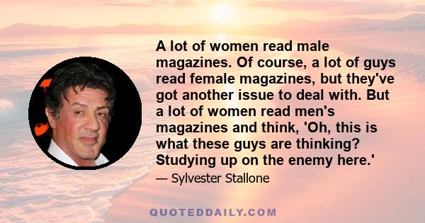 A lot of women read male magazines. Of course, a lot of guys read female magazines, but they've got another issue to deal with. But a lot of women read men's magazines and think, 'Oh, this is what these guys are