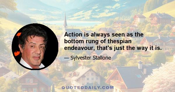 Action is always seen as the bottom rung of thespian endeavour, that's just the way it is.