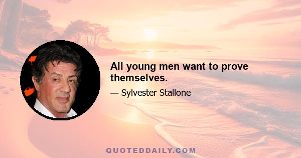 All young men want to prove themselves.