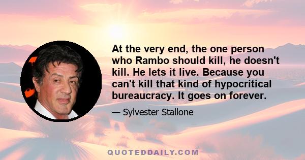 At the very end, the one person who Rambo should kill, he doesn't kill. He lets it live. Because you can't kill that kind of hypocritical bureaucracy. It goes on forever.