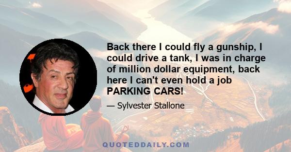 Back there I could fly a gunship, I could drive a tank, I was in charge of million dollar equipment, back here I can't even hold a job PARKING CARS!