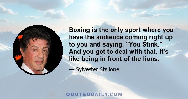 Boxing is the only sport where you have the audience coming right up to you and saying, You Stink. And you got to deal with that. It's like being in front of the lions.