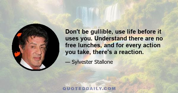 Don't be gullible, use life before it uses you. Understand there are no free lunches, and for every action you take, there's a reaction.