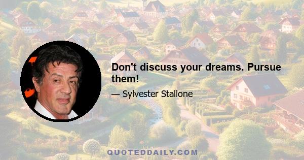 Don't discuss your dreams. Pursue them!