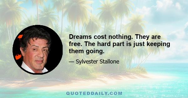 Dreams cost nothing. They are free. The hard part is just keeping them going.