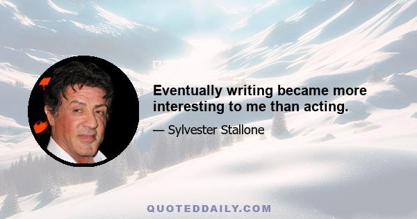 Eventually writing became more interesting to me than acting.