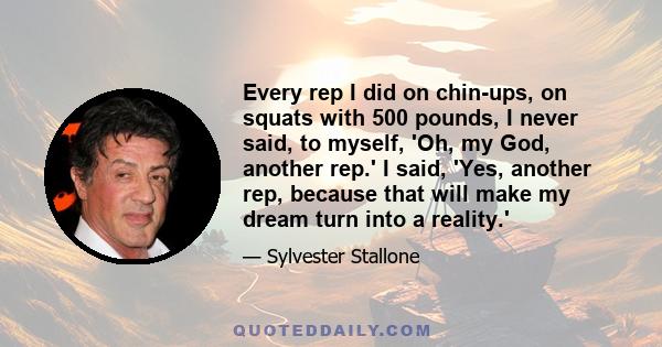 Every rep I did on chin-ups, on squats with 500 pounds, I never said, to myself, 'Oh, my God, another rep.' I said, 'Yes, another rep, because that will make my dream turn into a reality.'