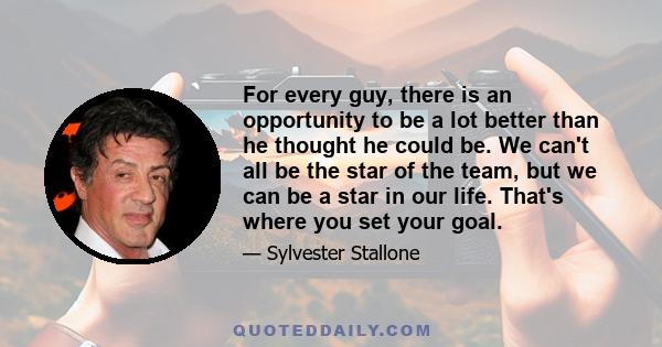 For every guy, there is an opportunity to be a lot better than he thought he could be. We can't all be the star of the team, but we can be a star in our life. That's where you set your goal.