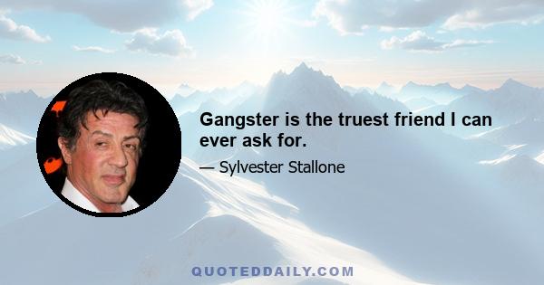 Gangster is the truest friend I can ever ask for.