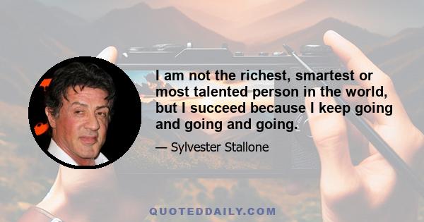 I am not the richest, smartest or most talented person in the world, but I succeed because I keep going and going and going.