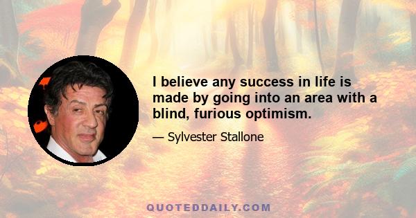 I believe any success in life is made by going into an area with a blind, furious optimism.