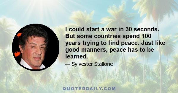 I could start a war in 30 seconds. But some countries spend 100 years trying to find peace. Just like good manners, peace has to be learned.