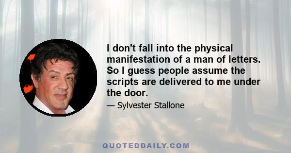 I don't fall into the physical manifestation of a man of letters. So I guess people assume the scripts are delivered to me under the door.