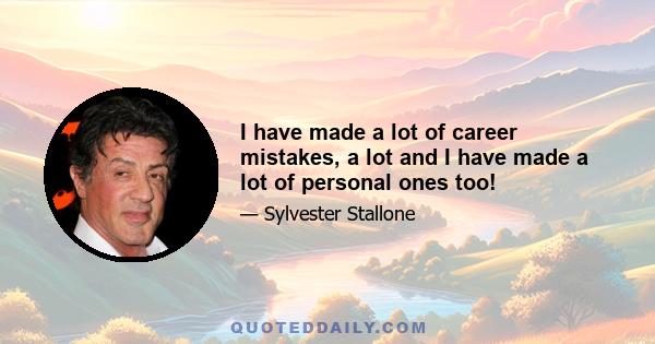 I have made a lot of career mistakes, a lot and I have made a lot of personal ones too!