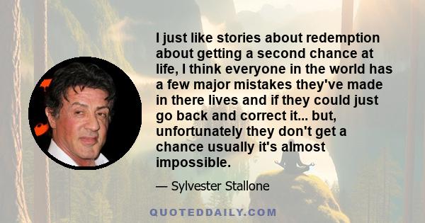 I just like stories about redemption about getting a second chance at life, I think everyone in the world has a few major mistakes they've made in there lives and if they could just go back and correct it... but,