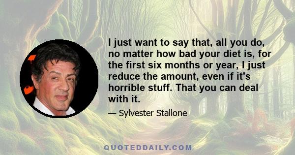 I just want to say that, all you do, no matter how bad your diet is, for the first six months or year, I just reduce the amount, even if it's horrible stuff. That you can deal with it.