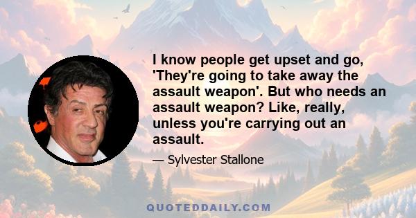 I know people get upset and go, 'They're going to take away the assault weapon'. But who needs an assault weapon? Like, really, unless you're carrying out an assault.