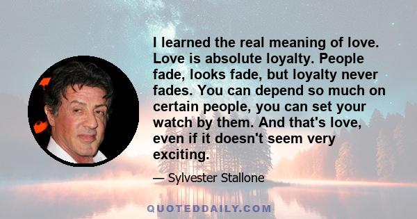 I learned the real meaning of love. Love is absolute loyalty. People fade, looks fade, but loyalty never fades. You can depend so much on certain people, you can set your watch by them. And that's love, even if it