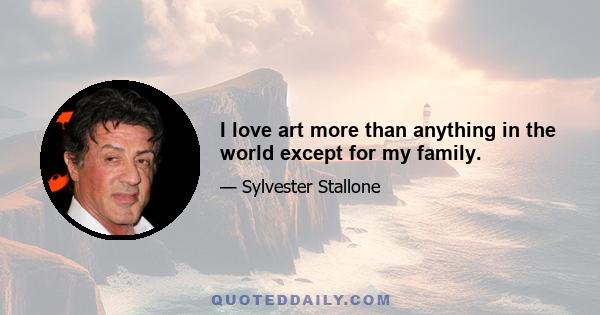 I love art more than anything in the world except for my family.