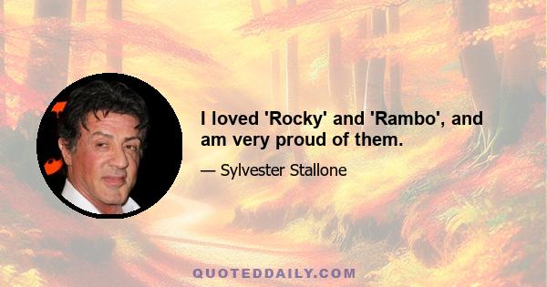 I loved 'Rocky' and 'Rambo', and am very proud of them.