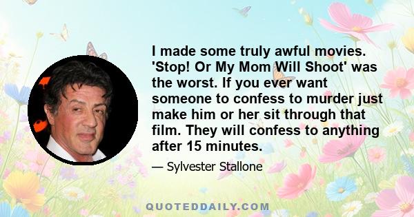 I made some truly awful movies. 'Stop! Or My Mom Will Shoot' was the worst. If you ever want someone to confess to murder just make him or her sit through that film. They will confess to anything after 15 minutes.