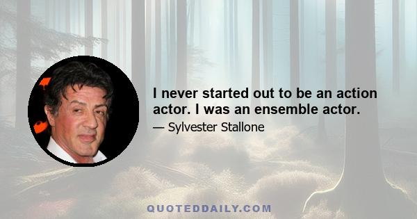 I never started out to be an action actor. I was an ensemble actor.