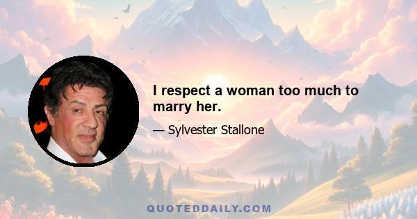 I respect a woman too much to marry her.