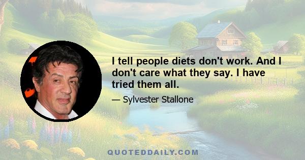 I tell people diets don't work. And I don't care what they say. I have tried them all.