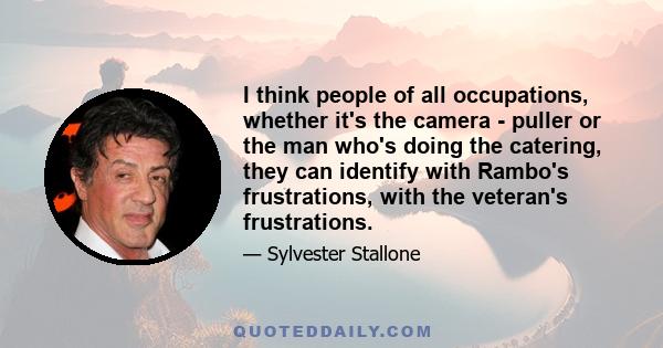 I think people of all occupations, whether it's the camera - puller or the man who's doing the catering, they can identify with Rambo's frustrations, with the veteran's frustrations.