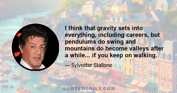 I think that gravity sets into everything, including careers, but pendulums do swing and mountains do become valleys after a while... if you keep on walking.