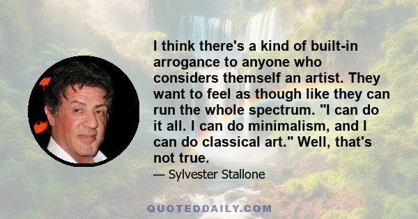 I think there's a kind of built-in arrogance to anyone who considers themself an artist. They want to feel as though like they can run the whole spectrum. I can do it all. I can do minimalism, and I can do classical