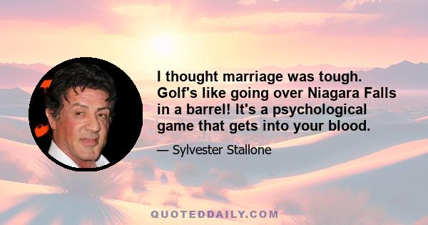 I thought marriage was tough. Golf's like going over Niagara Falls in a barrel! It's a psychological game that gets into your blood.